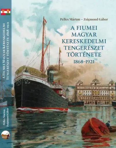 Pelles Márton - Zsigmond Gábor (2021): A fiumei magyar kereskedelmi tengerészet története 1868-1921